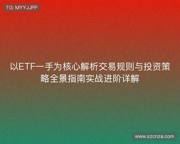 以ETF一手为核心解析交易规则与投资策略全景指南实战进阶详解