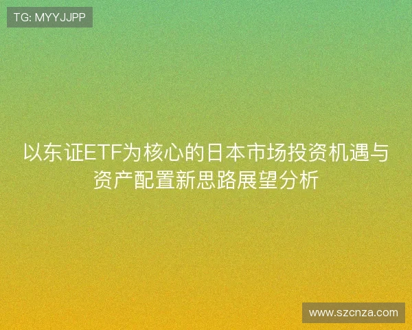 以东证ETF为核心的日本市场投资机遇与资产配置新思路展望分析