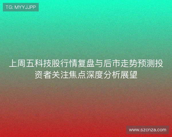 上周五科技股行情复盘与后市走势预测投资者关注焦点深度分析展望